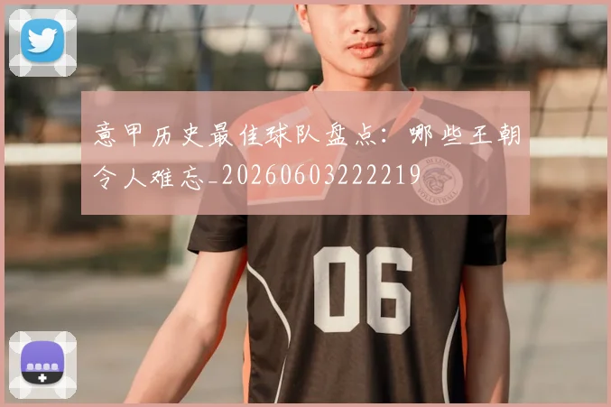 意甲历史最佳球队盘点：哪些王朝令人难忘_20260603222219