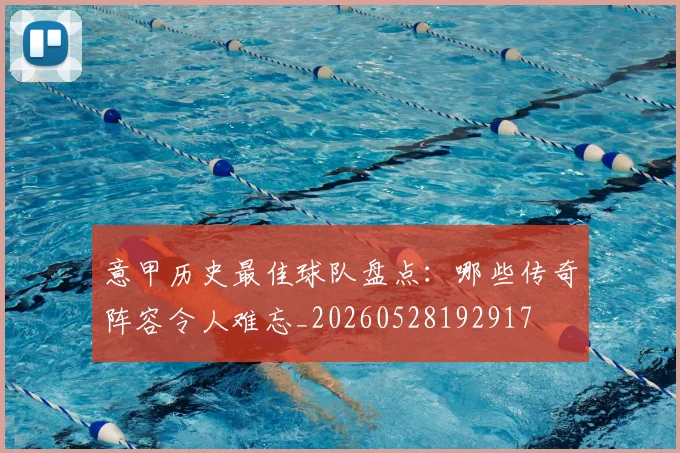 意甲历史最佳球队盘点：哪些传奇阵容令人难忘_20260528192917