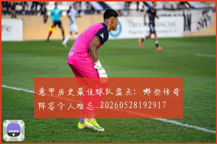 意甲历史最佳球队盘点:哪些传奇阵容令人难忘_20260528192917
