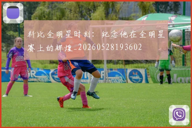 科比全明星时刻：纪念他在全明星赛上的辉煌_20260528193602