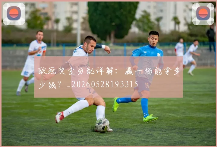 欧冠奖金分配详解：赢一场能拿多少钱？_20260528193315