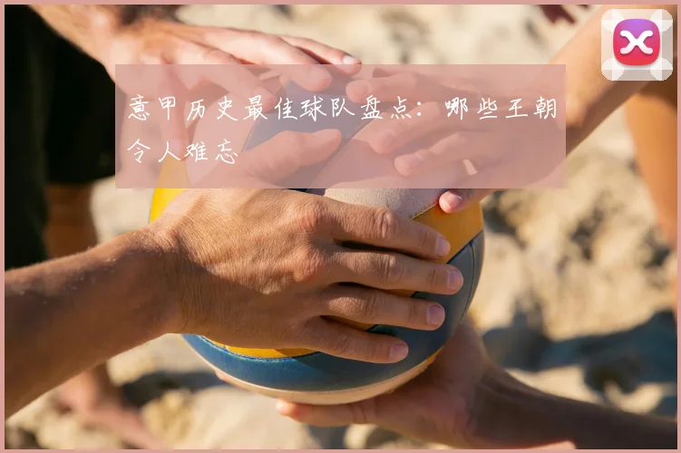意甲历史最佳球队盘点:哪些王朝令人难忘