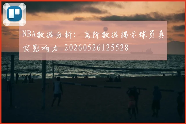 NBA数据分析：高阶数据揭示球员真实影响力_20260526125528