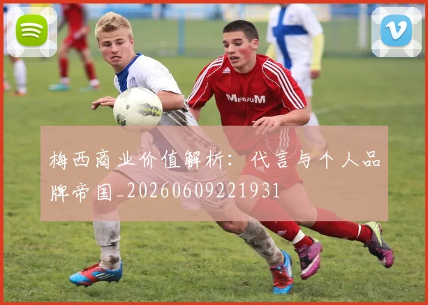梅西商业价值解析:代言与个人品牌帝国_20260609221931