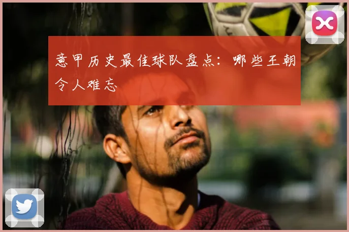 意甲历史最佳球队盘点：哪些王朝令人难忘