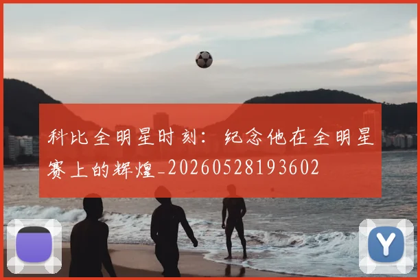 科比全明星时刻：纪念他在全明星赛上的辉煌_20260528193602