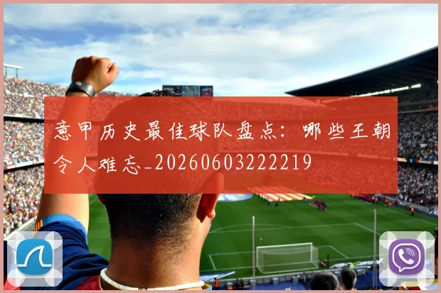 意甲历史最佳球队盘点：哪些王朝令人难忘_20260603222219