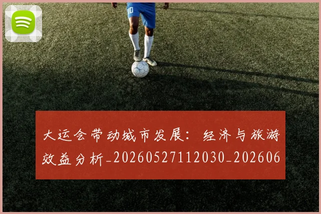 大运会带动城市发展：经济与旅游效益分析_20260527112030_20260609132957