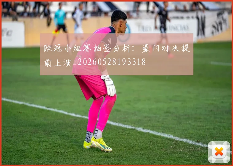 欧冠小组赛抽签分析:豪门对决提前上演_20260528193318