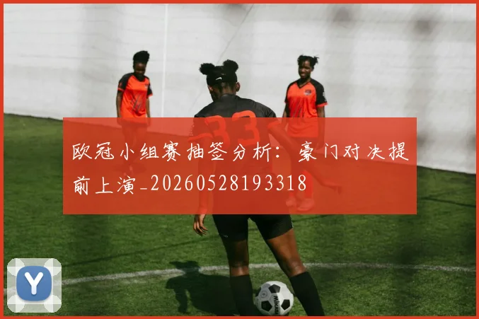 欧冠小组赛抽签分析：豪门对决提前上演_20260528193318