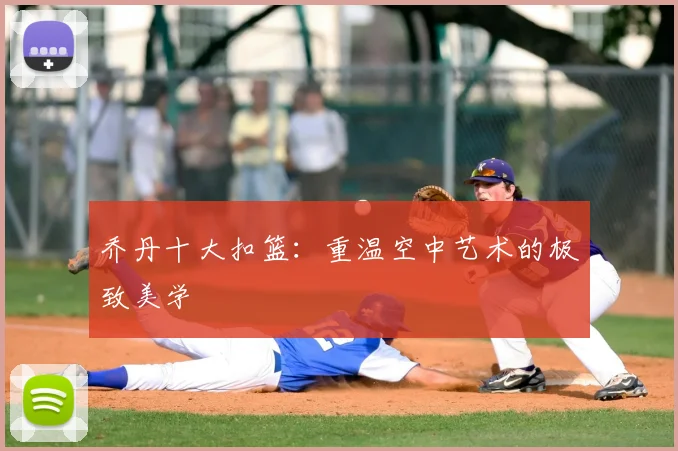 乔丹十大扣篮：重温空中艺术的极致美学