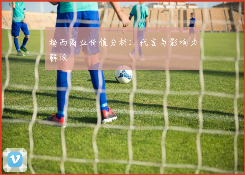 梅西商业价值分析：代言与影响力解读