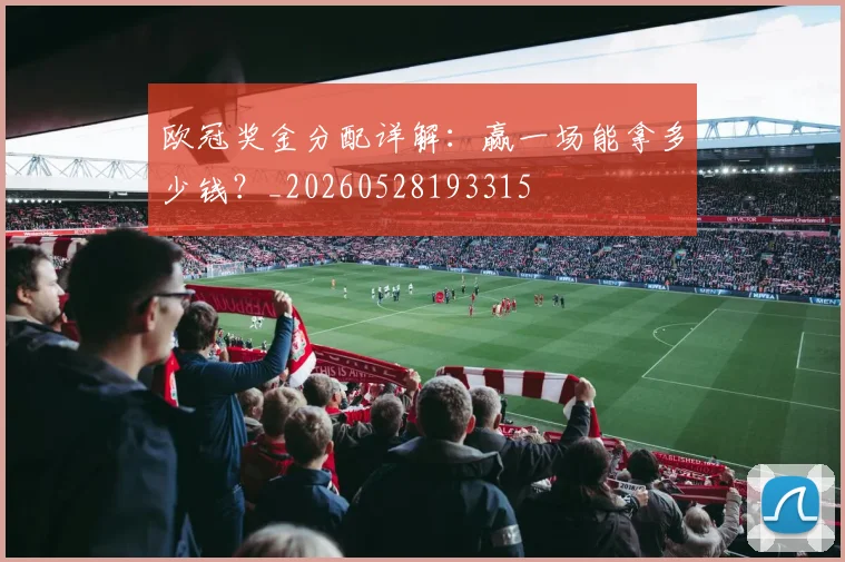欧冠奖金分配详解：赢一场能拿多少钱？_20260528193315