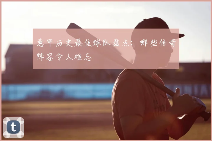 意甲历史最佳球队盘点：哪些传奇阵容令人难忘