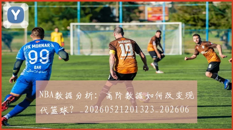 NBA数据分析：高阶数据如何改变现代篮球？_20260521201323_20260607160309