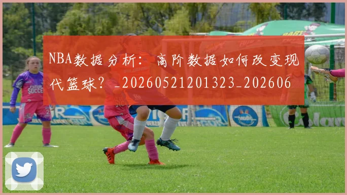 NBA数据分析：高阶数据如何改变现代篮球？_20260521201323_20260607160309