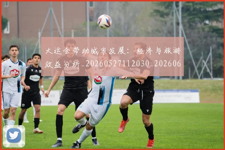 大运会带动城市发展：经济与旅游效益分析_20260527112030_20260609132957